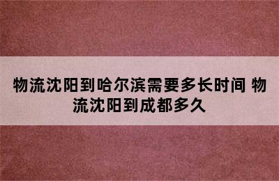 物流沈阳到哈尔滨需要多长时间 物流沈阳到成都多久